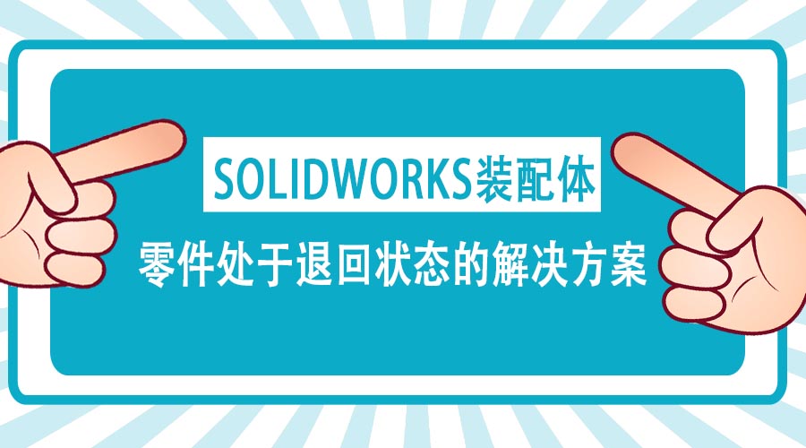 SOLIDWORKS装配体中零件处于退回状态的解决方案