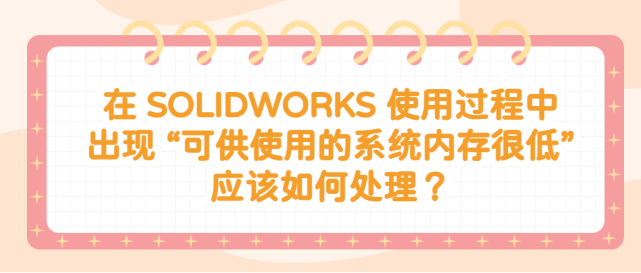 在 SOLIDWORKS 使用过程中出现 “可供使用的系统内存很低”应该如何处理？