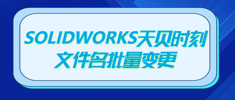SOLIDWORKS天贝时刻-文件名批量变更