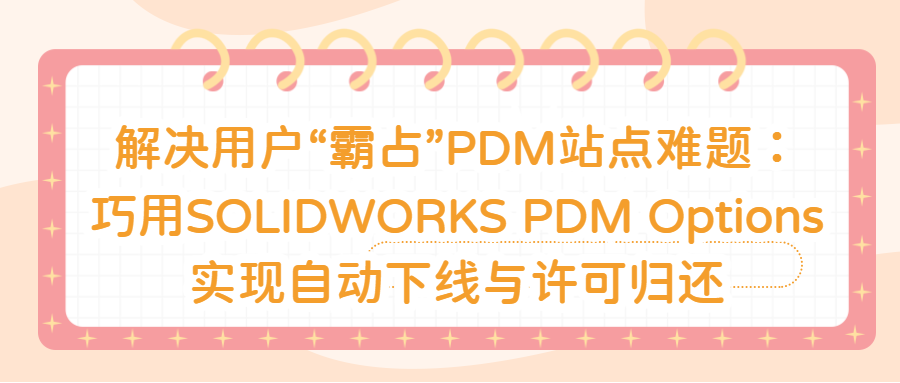 解决用户&ldquo;霸占&rdquo;PDM站点难题：巧用SOLIDWORKS PDM Options实现自动下线与许可归还