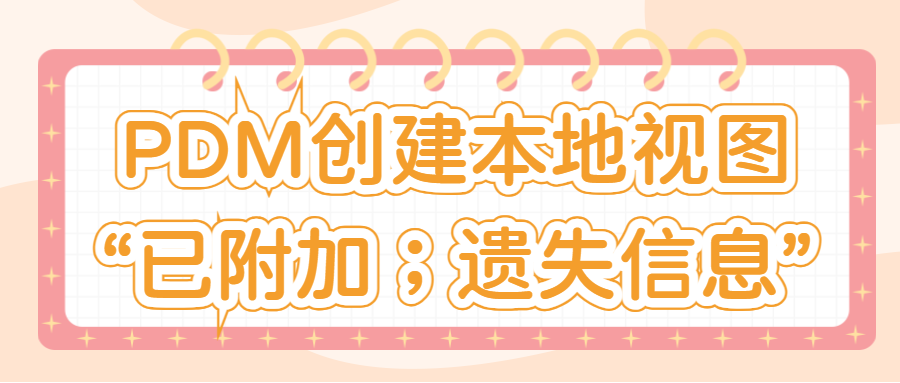 PDM创建本地视图&ldquo;已附加；遗失信息&rdquo;