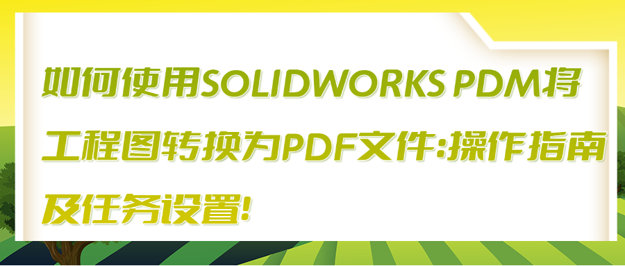 如何使用SOLIDWORKS PDM将工程图转换为PDF文件： 操作指南及任务设置！