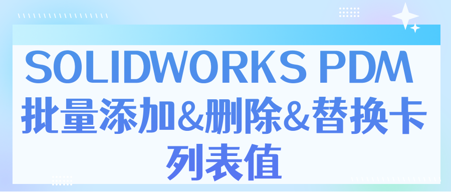 SOLIDWORKS PDM 批量添加&删除&替换卡列表值